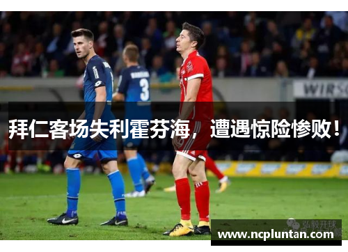 拜仁客场失利霍芬海，遭遇惊险惨败！