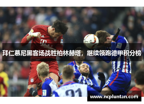 拜仁慕尼黑客场战胜柏林赫塔，继续领跑德甲积分榜