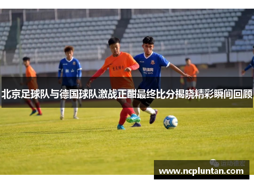 北京足球队与德国球队激战正酣最终比分揭晓精彩瞬间回顾