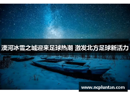 漠河冰雪之城迎来足球热潮 激发北方足球新活力