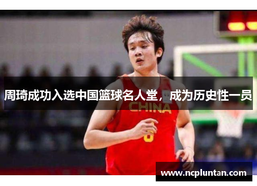 周琦成功入选中国篮球名人堂，成为历史性一员