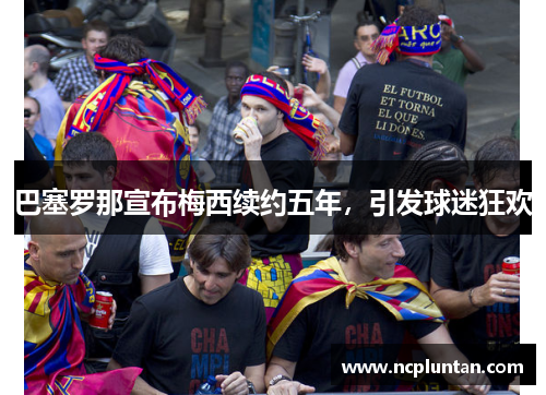巴塞罗那宣布梅西续约五年，引发球迷狂欢