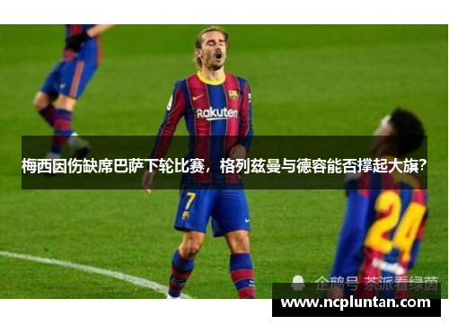 梅西因伤缺席巴萨下轮比赛，格列兹曼与德容能否撑起大旗？