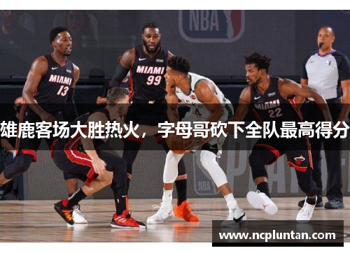 雄鹿客场大胜热火，字母哥砍下全队最高得分