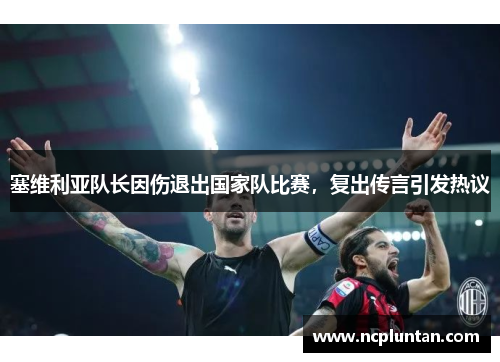 塞维利亚队长因伤退出国家队比赛，复出传言引发热议