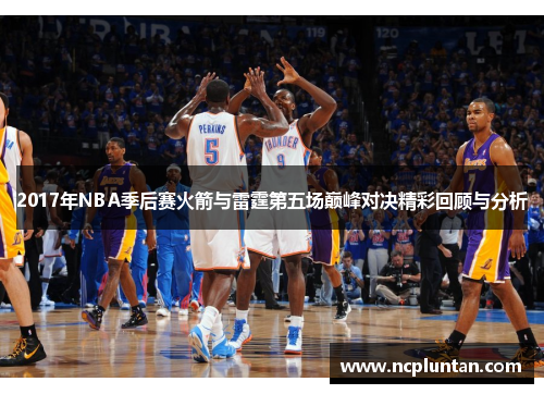 2017年NBA季后赛火箭与雷霆第五场巅峰对决精彩回顾与分析