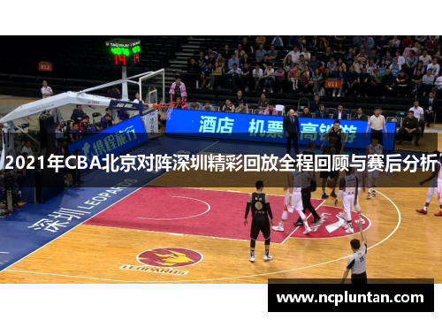 2021年CBA北京对阵深圳精彩回放全程回顾与赛后分析