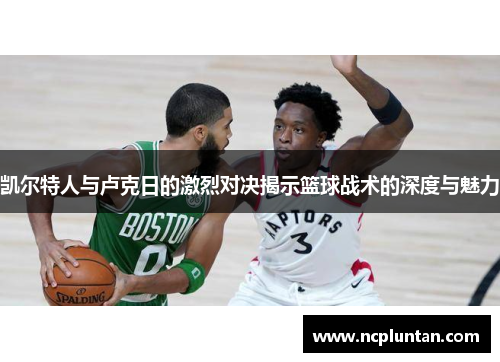 凯尔特人与卢克日的激烈对决揭示篮球战术的深度与魅力