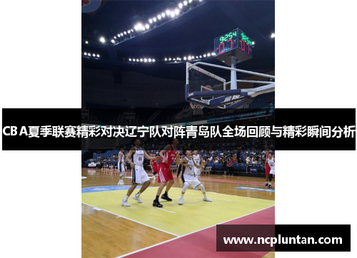 CBA夏季联赛精彩对决辽宁队对阵青岛队全场回顾与精彩瞬间分析