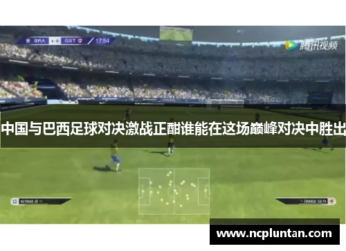 中国与巴西足球对决激战正酣谁能在这场巅峰对决中胜出
