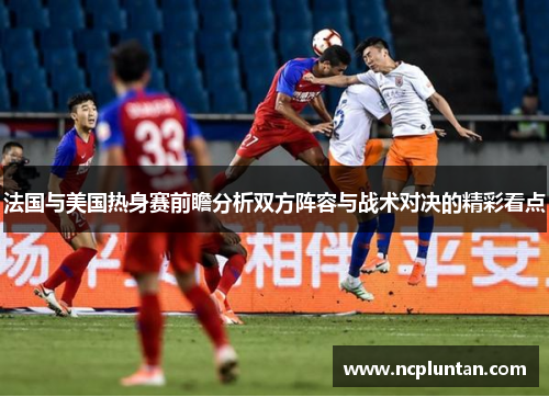 法国与美国热身赛前瞻分析双方阵容与战术对决的精彩看点