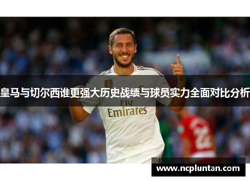 皇马与切尔西谁更强大历史战绩与球员实力全面对比分析