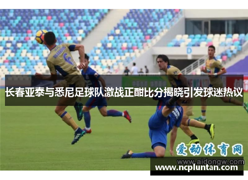 长春亚泰与悉尼足球队激战正酣比分揭晓引发球迷热议