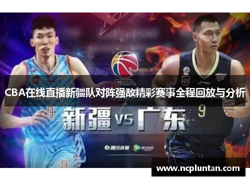 CBA在线直播新疆队对阵强敌精彩赛事全程回放与分析