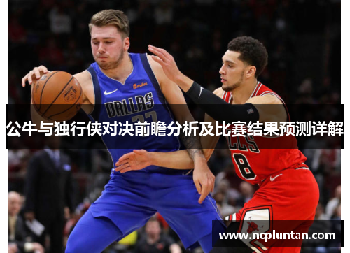 公牛与独行侠对决前瞻分析及比赛结果预测详解