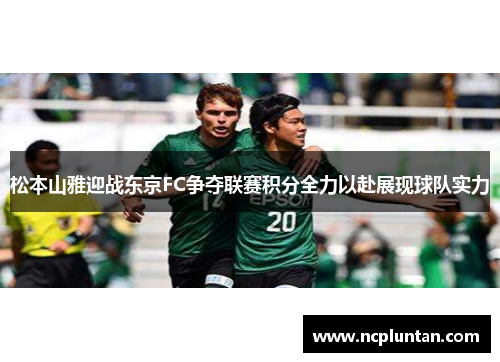 松本山雅迎战东京FC争夺联赛积分全力以赴展现球队实力