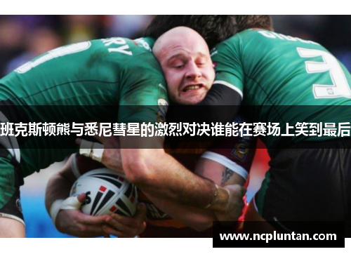 班克斯顿熊与悉尼彗星的激烈对决谁能在赛场上笑到最后
