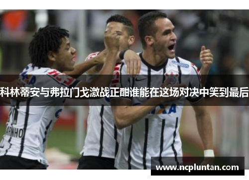 科林蒂安与弗拉门戈激战正酣谁能在这场对决中笑到最后