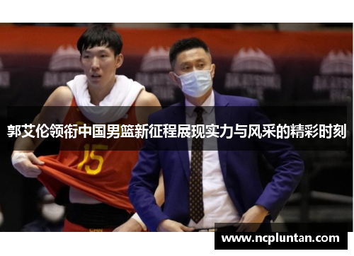 郭艾伦领衔中国男篮新征程展现实力与风采的精彩时刻