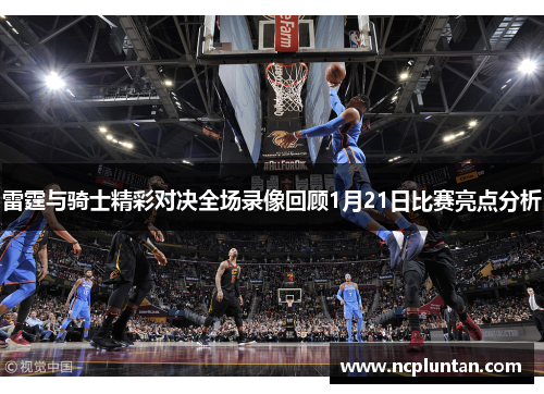 雷霆与骑士精彩对决全场录像回顾1月21日比赛亮点分析