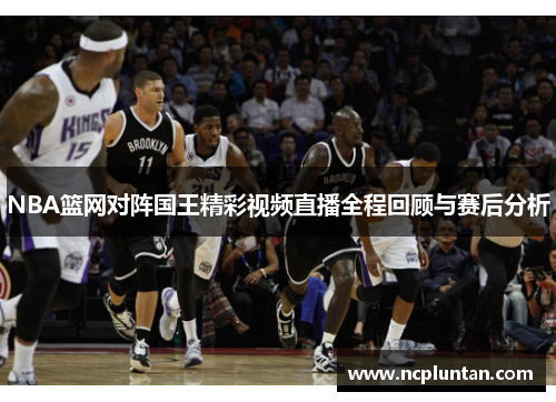 NBA篮网对阵国王精彩视频直播全程回顾与赛后分析