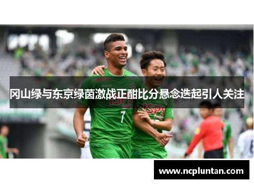 冈山绿与东京绿茵激战正酣比分悬念迭起引人关注