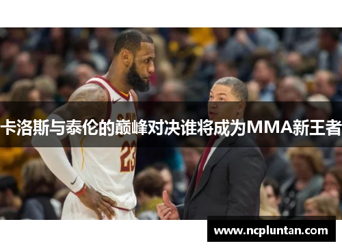 卡洛斯与泰伦的巅峰对决谁将成为MMA新王者