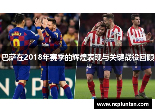 巴萨在2018年赛季的辉煌表现与关键战役回顾